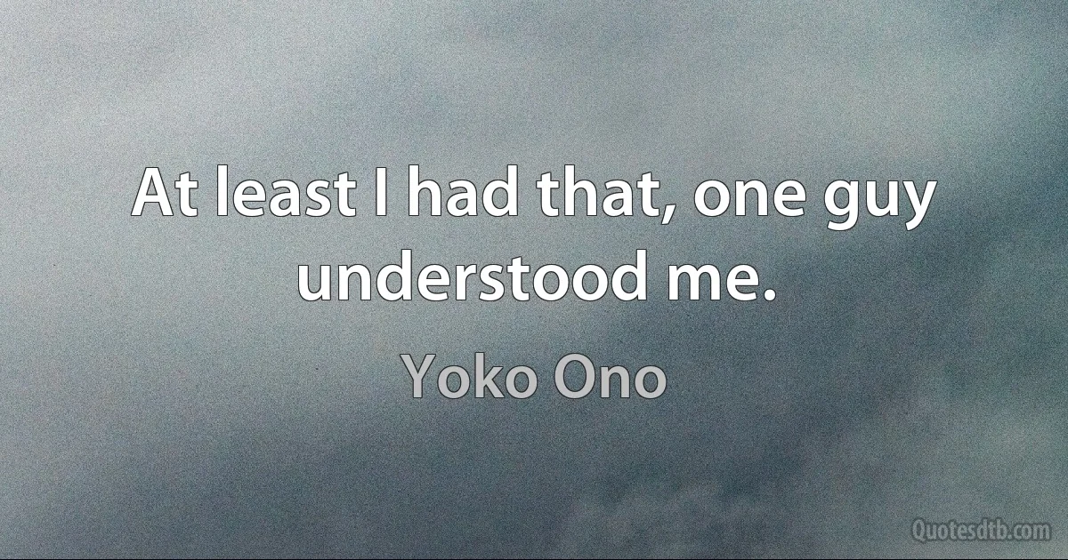 At least I had that, one guy understood me. (Yoko Ono)