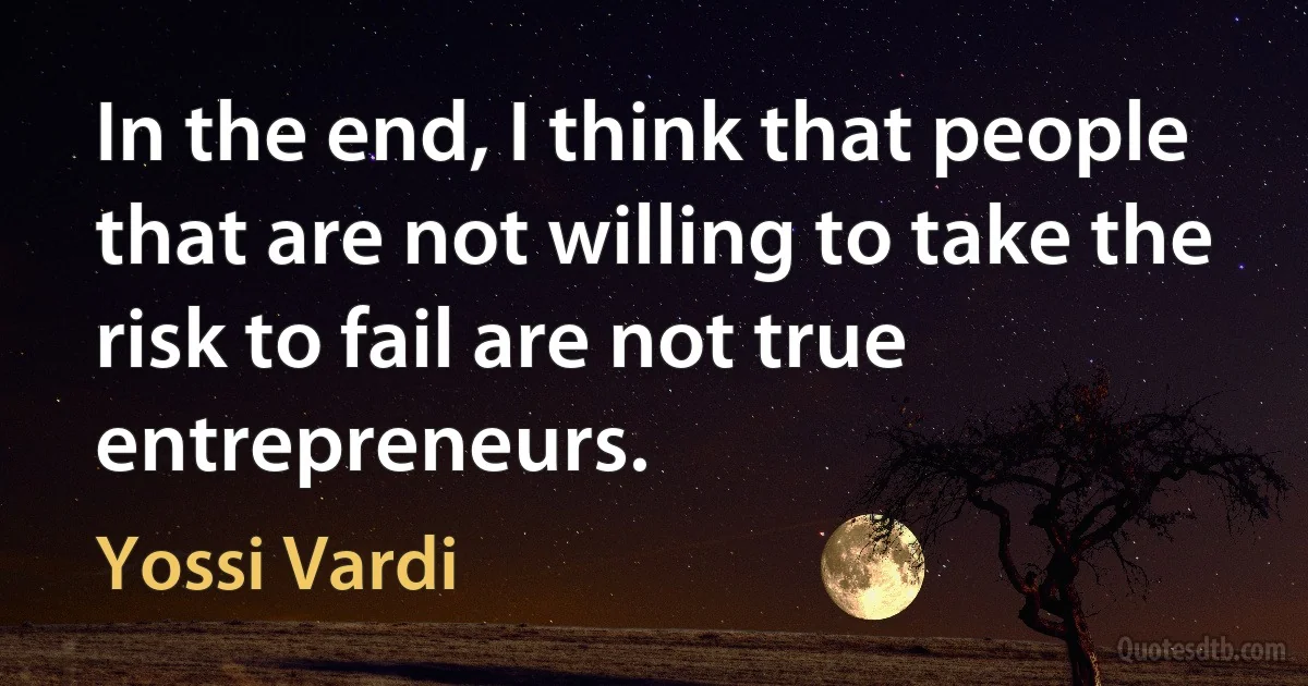 In the end, I think that people that are not willing to take the risk to fail are not true entrepreneurs. (Yossi Vardi)