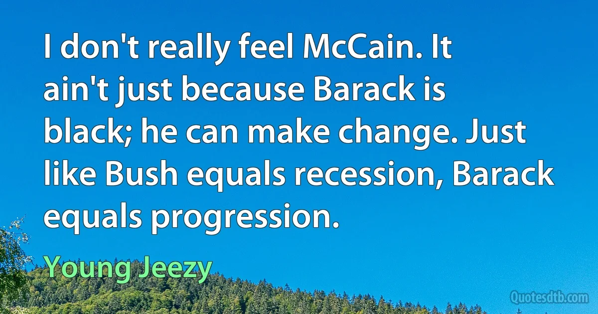 I don't really feel McCain. It ain't just because Barack is black; he can make change. Just like Bush equals recession, Barack equals progression. (Young Jeezy)