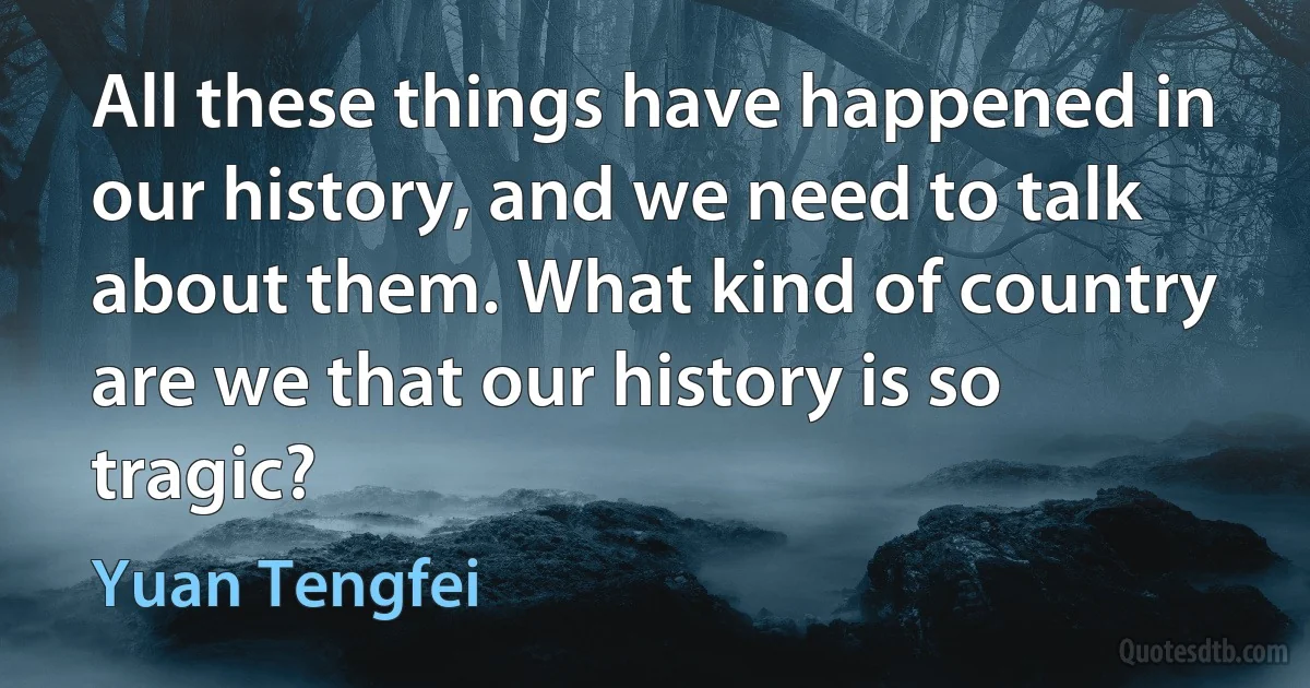 All these things have happened in our history, and we need to talk about them. What kind of country are we that our history is so tragic? (Yuan Tengfei)