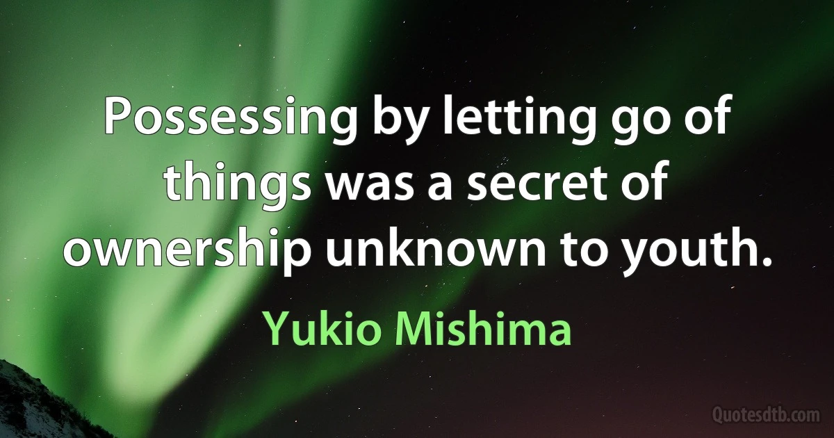 Possessing by letting go of things was a secret of ownership unknown to youth. (Yukio Mishima)