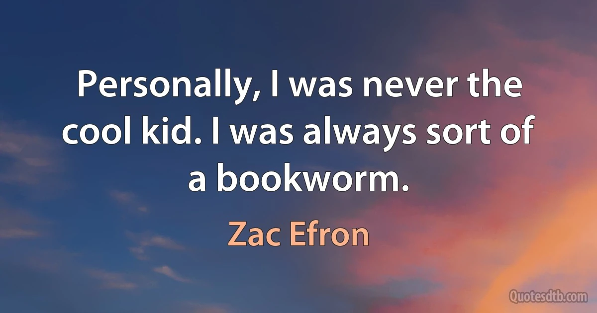 Personally, I was never the cool kid. I was always sort of a bookworm. (Zac Efron)