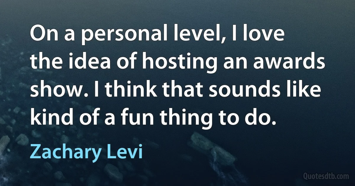 On a personal level, I love the idea of hosting an awards show. I think that sounds like kind of a fun thing to do. (Zachary Levi)