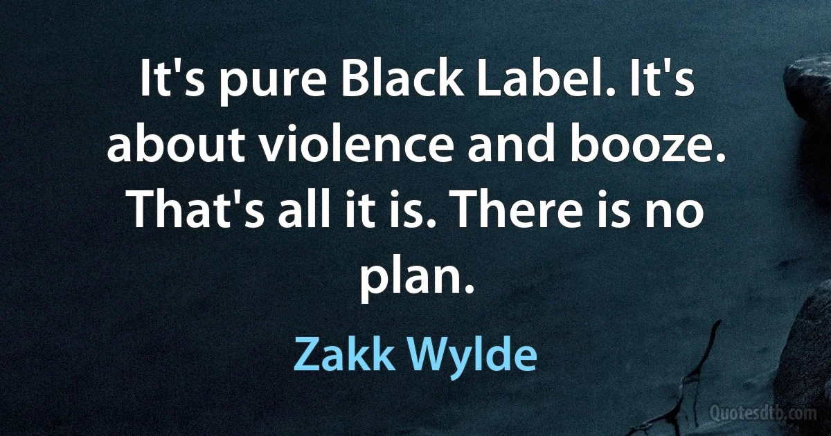 It's pure Black Label. It's about violence and booze. That's all it is. There is no plan. (Zakk Wylde)