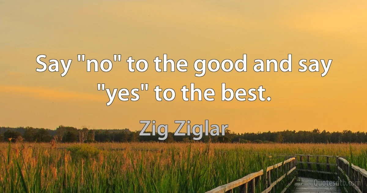 Say "no" to the good and say "yes" to the best. (Zig Ziglar)