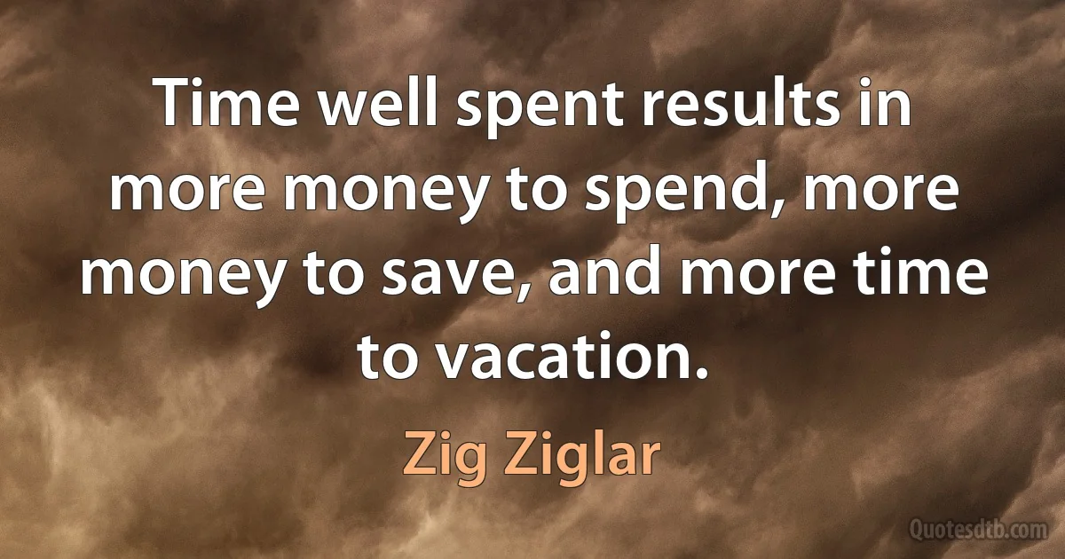 Time well spent results in more money to spend, more money to save, and more time to vacation. (Zig Ziglar)