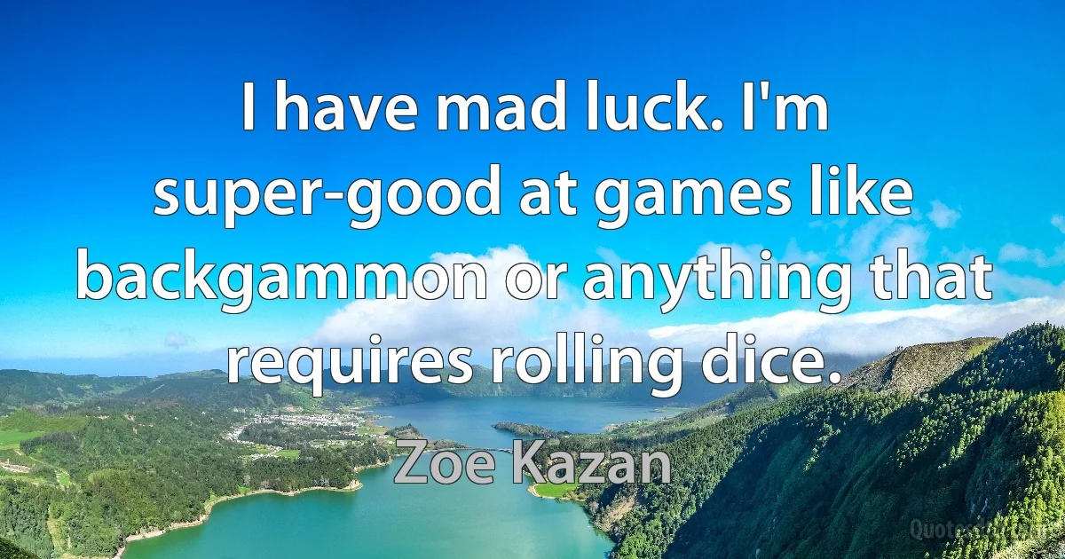 I have mad luck. I'm super-good at games like backgammon or anything that requires rolling dice. (Zoe Kazan)