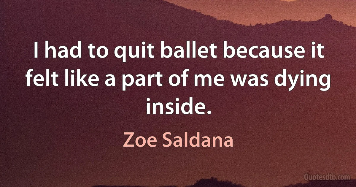 I had to quit ballet because it felt like a part of me was dying inside. (Zoe Saldana)