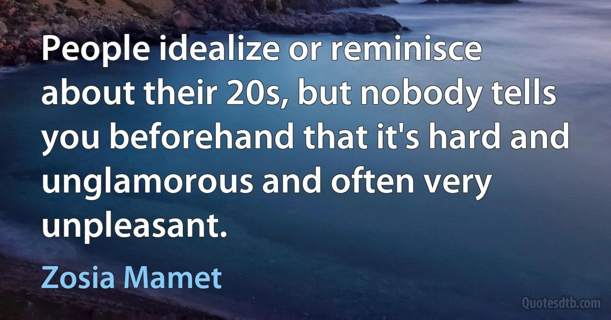 People idealize or reminisce about their 20s, but nobody tells you beforehand that it's hard and unglamorous and often very unpleasant. (Zosia Mamet)