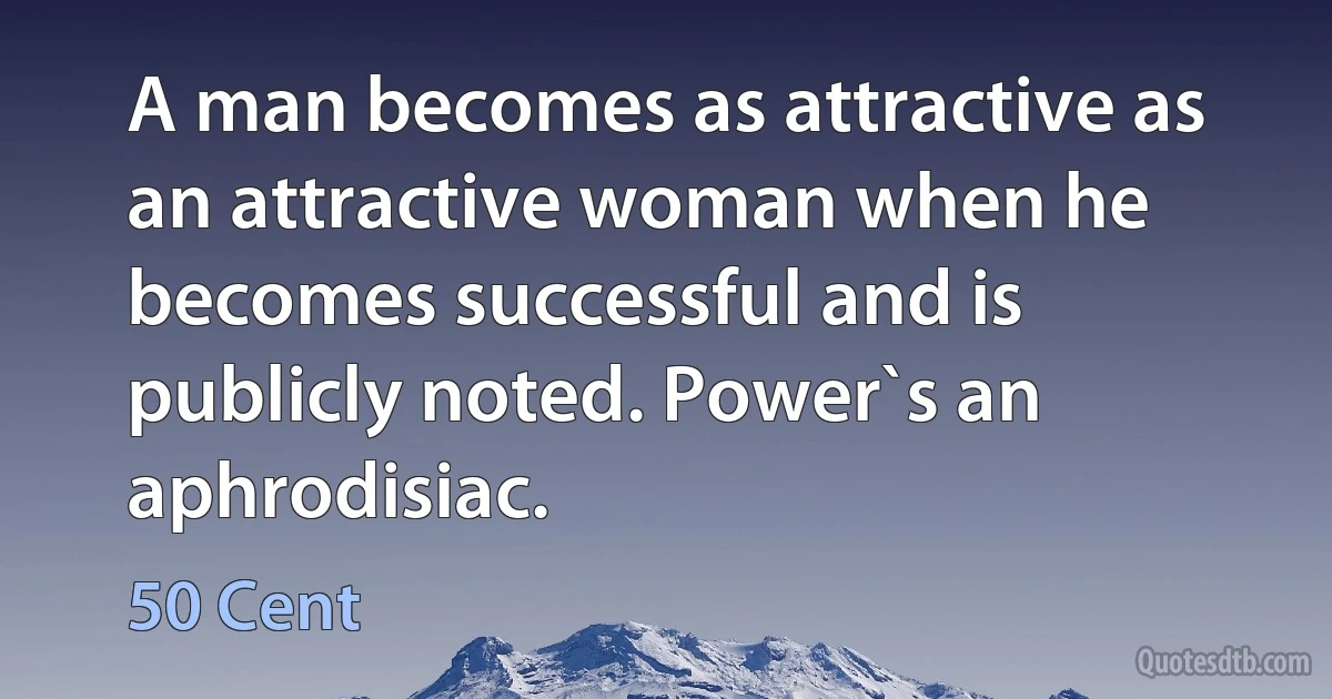 A man becomes as attractive as an attractive woman when he becomes successful and is publicly noted. Power`s an aphrodisiac. (50 Cent)