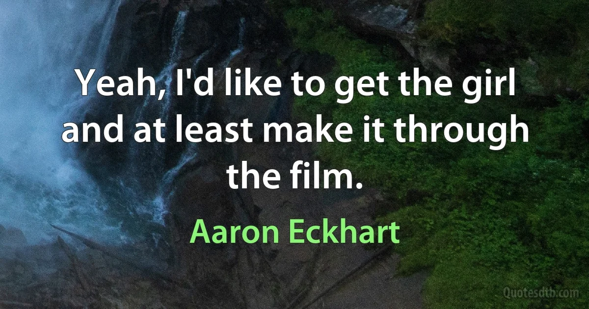 Yeah, I'd like to get the girl and at least make it through the film. (Aaron Eckhart)