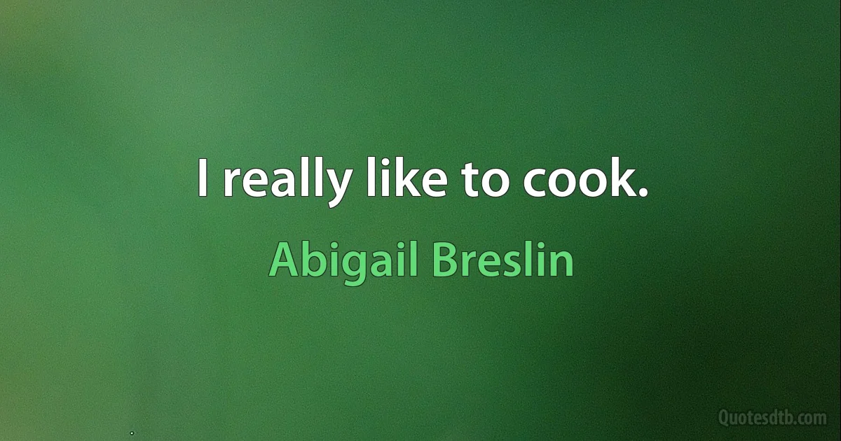 I really like to cook. (Abigail Breslin)