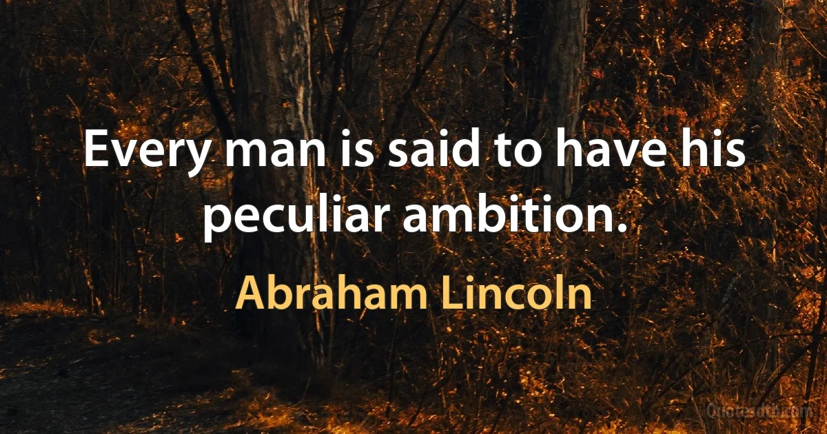 Every man is said to have his peculiar ambition. (Abraham Lincoln)