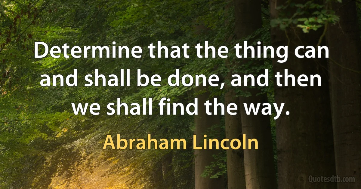 Determine that the thing can and shall be done, and then we shall find the way. (Abraham Lincoln)