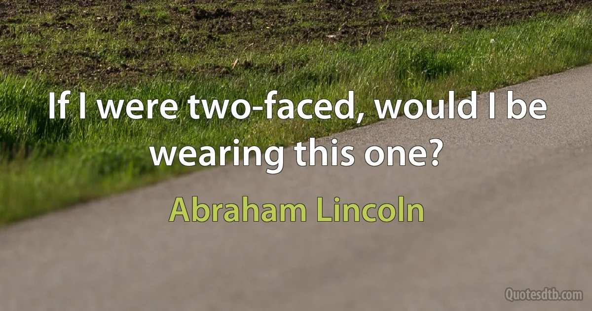 If I were two-faced, would I be wearing this one? (Abraham Lincoln)