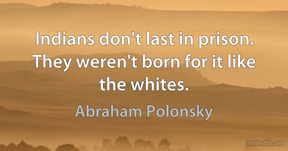 Indians don't last in prison. They weren't born for it like the whites. (Abraham Polonsky)