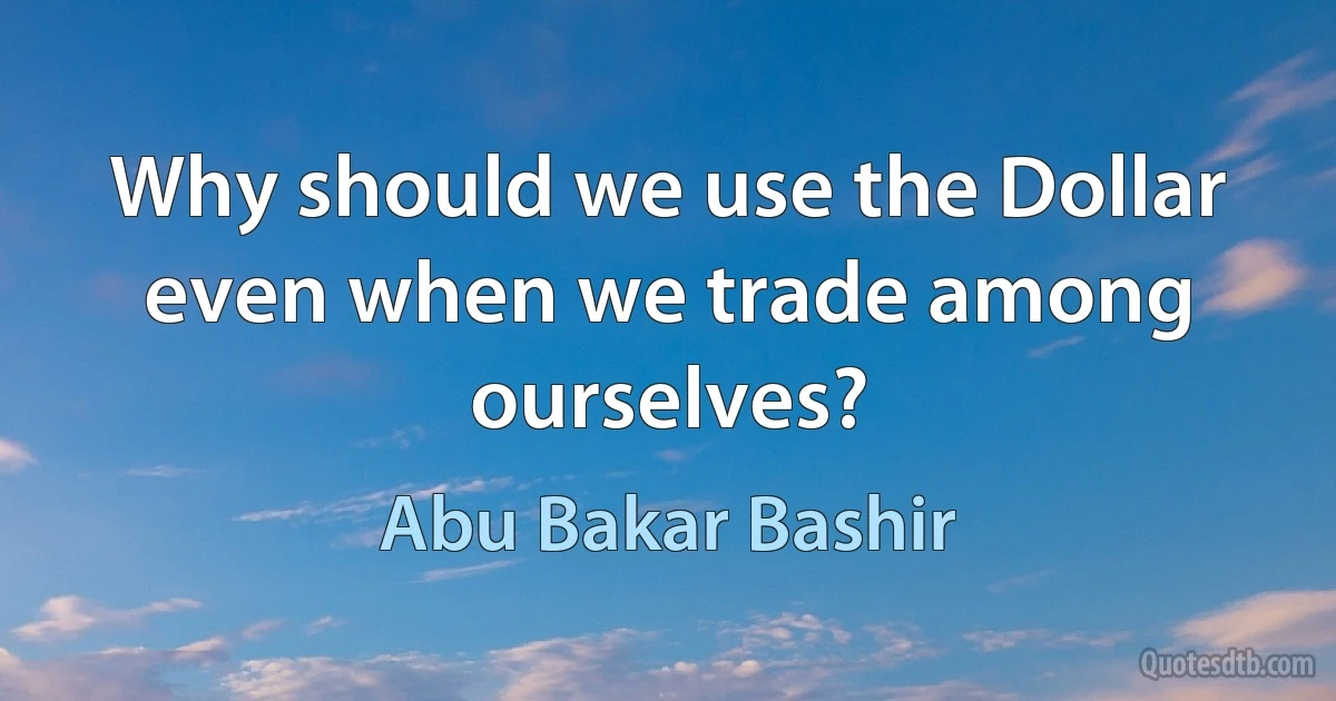 Why should we use the Dollar even when we trade among ourselves? (Abu Bakar Bashir)