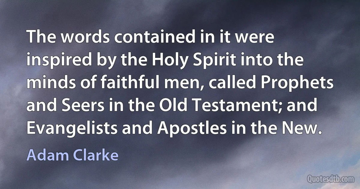 The words contained in it were inspired by the Holy Spirit into the minds of faithful men, called Prophets and Seers in the Old Testament; and Evangelists and Apostles in the New. (Adam Clarke)