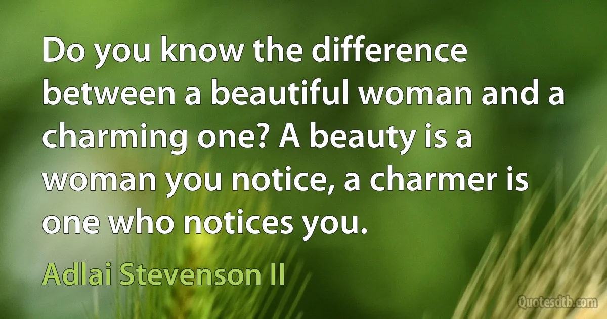 Do you know the difference between a beautiful woman and a charming one? A beauty is a woman you notice, a charmer is one who notices you. (Adlai Stevenson II)