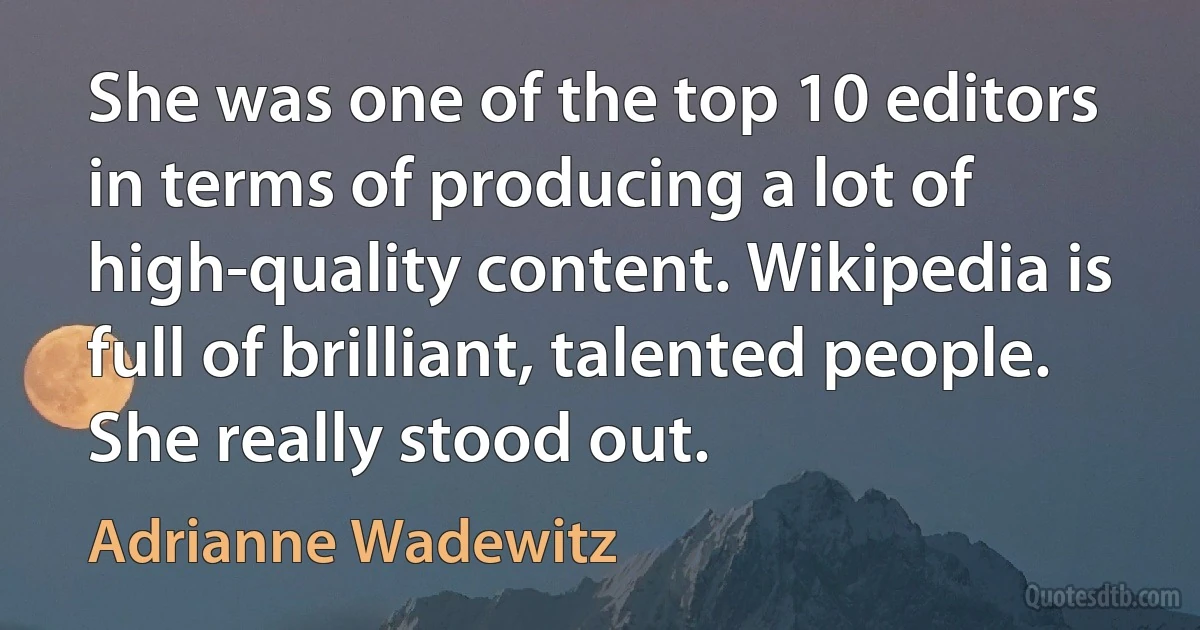 She was one of the top 10 editors in terms of producing a lot of high-quality content. Wikipedia is full of brilliant, talented people. She really stood out. (Adrianne Wadewitz)