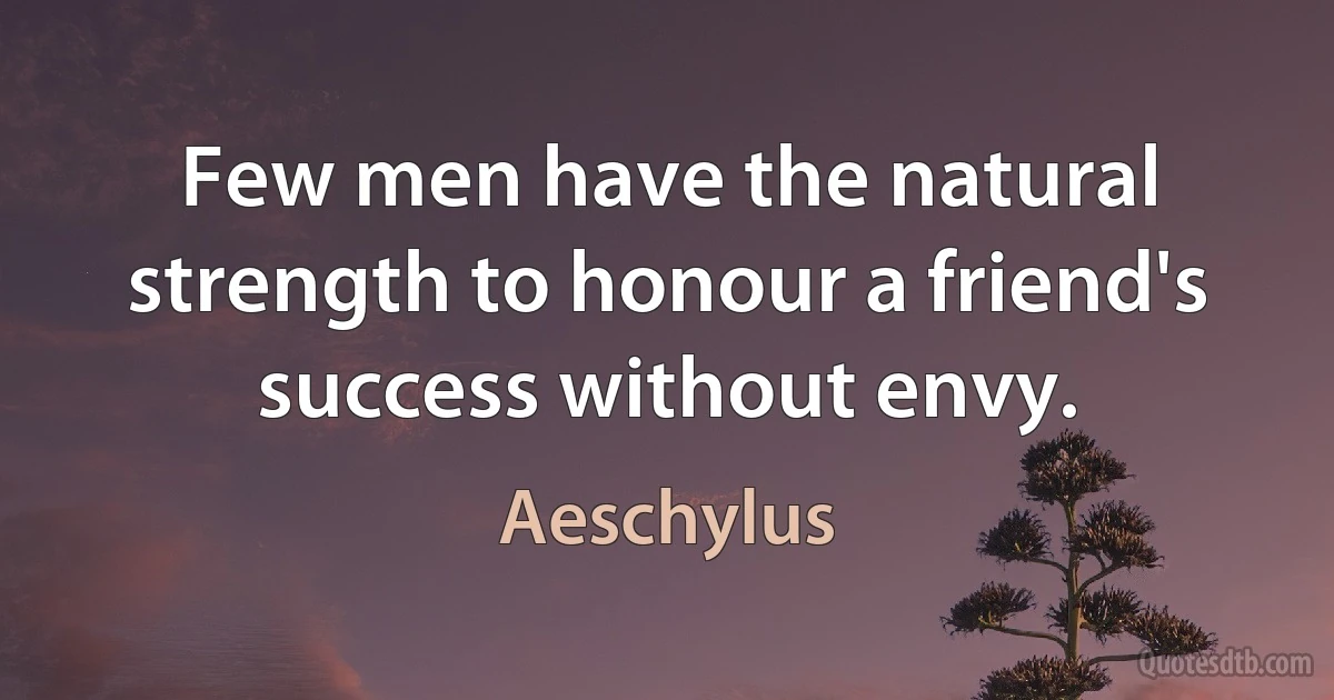 Few men have the natural strength to honour a friend's success without envy. (Aeschylus)