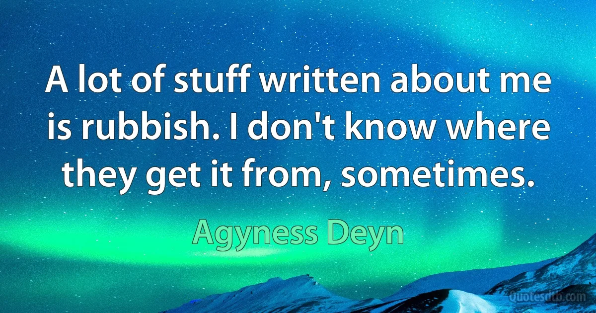 A lot of stuff written about me is rubbish. I don't know where they get it from, sometimes. (Agyness Deyn)