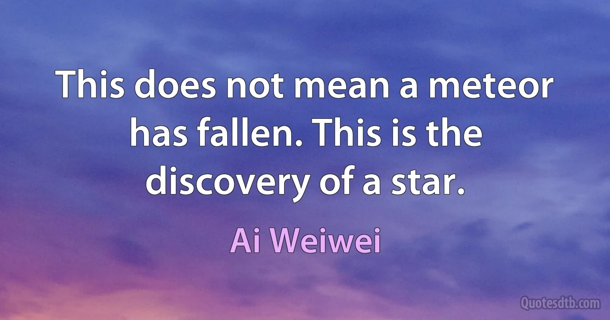 This does not mean a meteor has fallen. This is the discovery of a star. (Ai Weiwei)