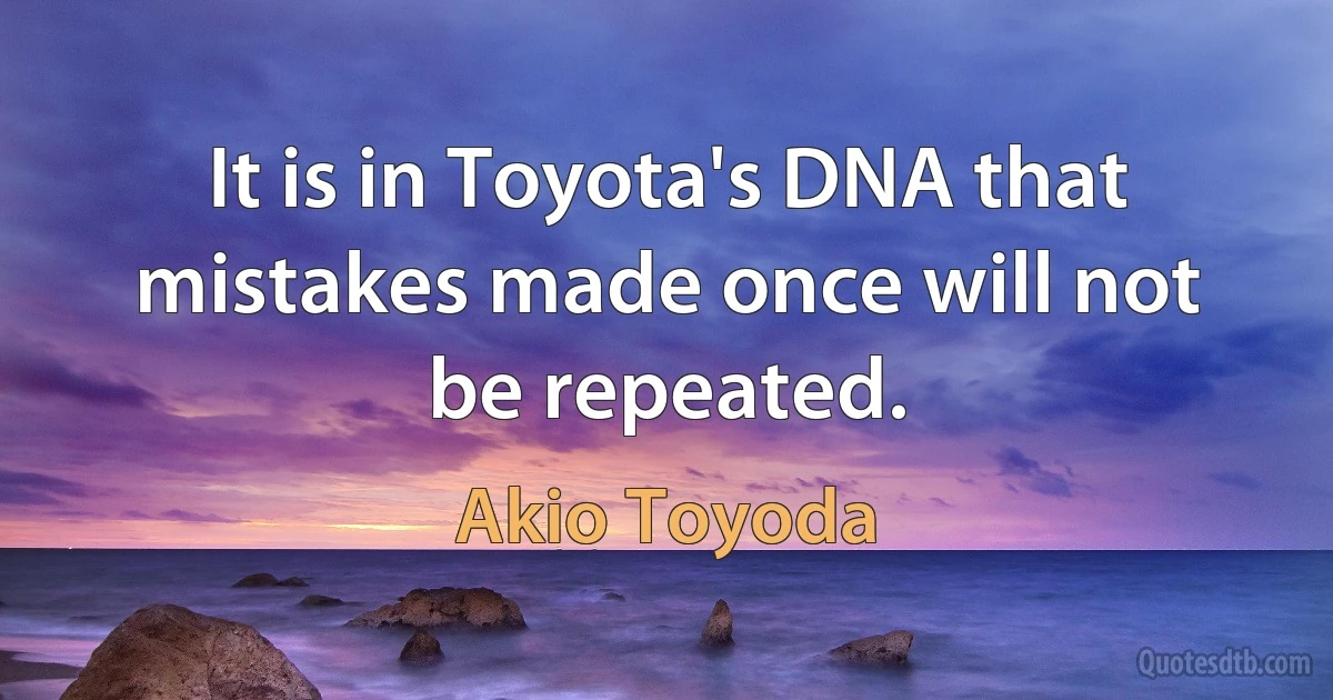 It is in Toyota's DNA that mistakes made once will not be repeated. (Akio Toyoda)