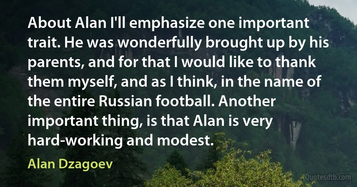 About Alan I'll emphasize one important trait. He was wonderfully brought up by his parents, and for that I would like to thank them myself, and as I think, in the name of the entire Russian football. Another important thing, is that Alan is very hard-working and modest. (Alan Dzagoev)