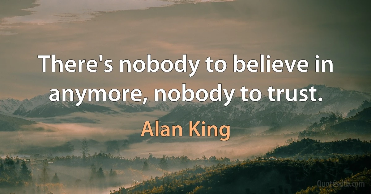 There's nobody to believe in anymore, nobody to trust. (Alan King)