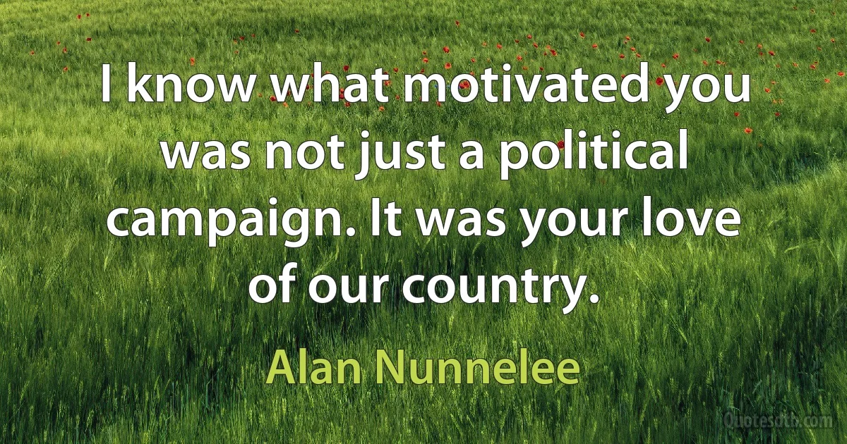 I know what motivated you was not just a political campaign. It was your love of our country. (Alan Nunnelee)