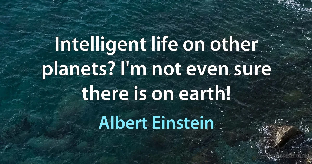 Intelligent life on other planets? I'm not even sure there is on earth! (Albert Einstein)
