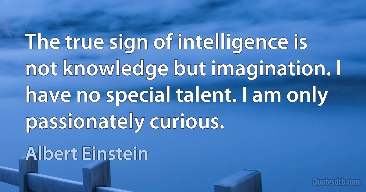 The true sign of intelligence is not knowledge but imagination. I have no special talent. I am only passionately curious. (Albert Einstein)