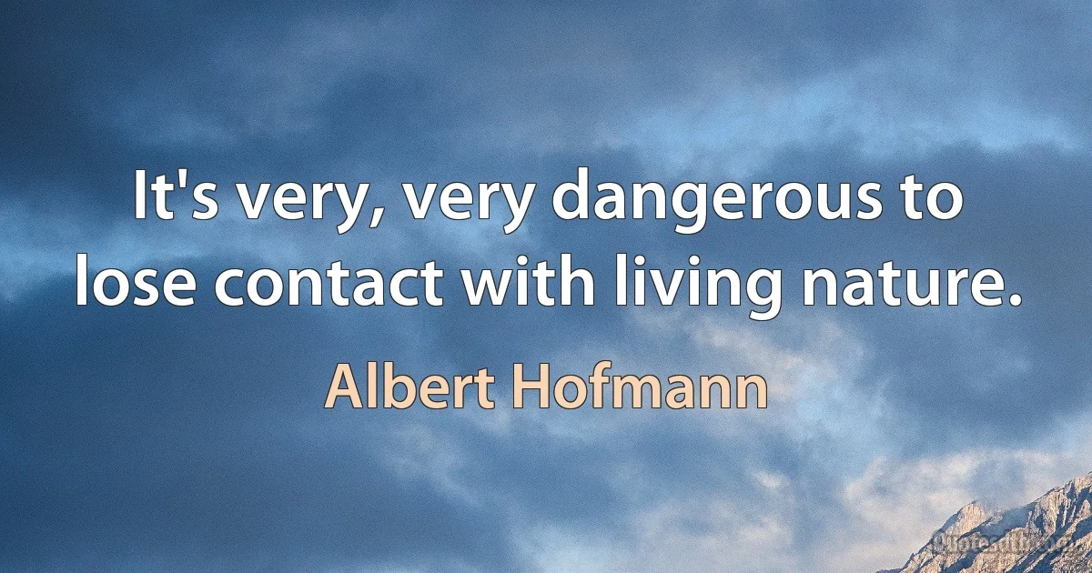 It's very, very dangerous to lose contact with living nature. (Albert Hofmann)