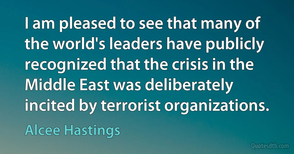 I am pleased to see that many of the world's leaders have publicly recognized that the crisis in the Middle East was deliberately incited by terrorist organizations. (Alcee Hastings)