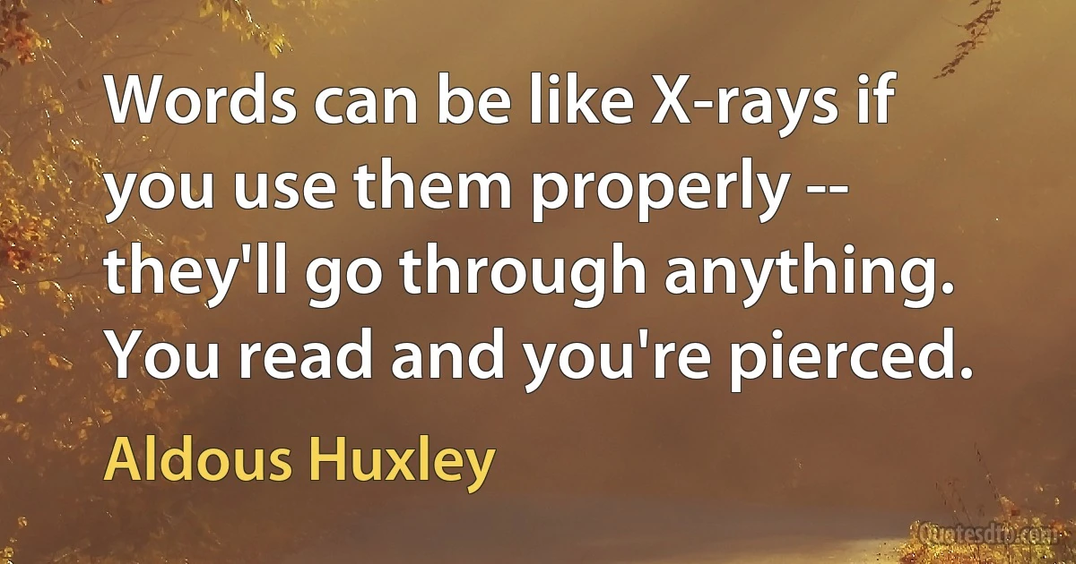 Words can be like X-rays if you use them properly -- they'll go through anything. You read and you're pierced. (Aldous Huxley)