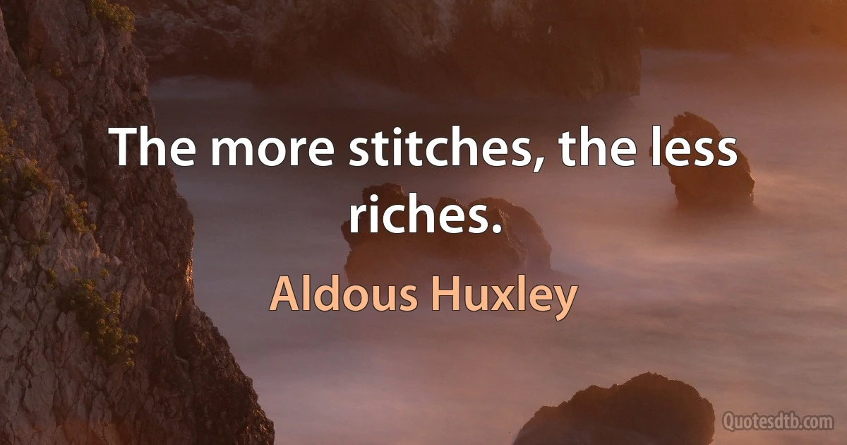 The more stitches, the less riches. (Aldous Huxley)