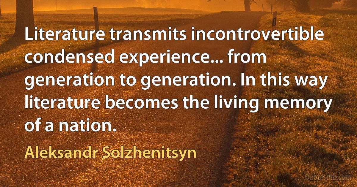 Literature transmits incontrovertible condensed experience... from generation to generation. In this way literature becomes the living memory of a nation. (Aleksandr Solzhenitsyn)