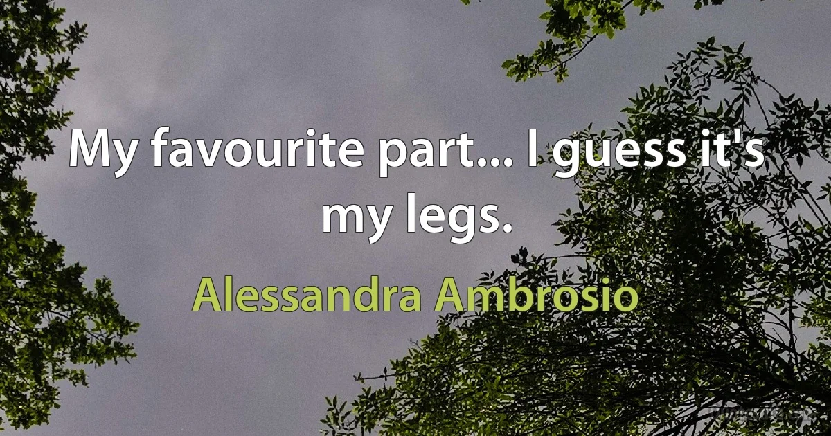 My favourite part... I guess it's my legs. (Alessandra Ambrosio)