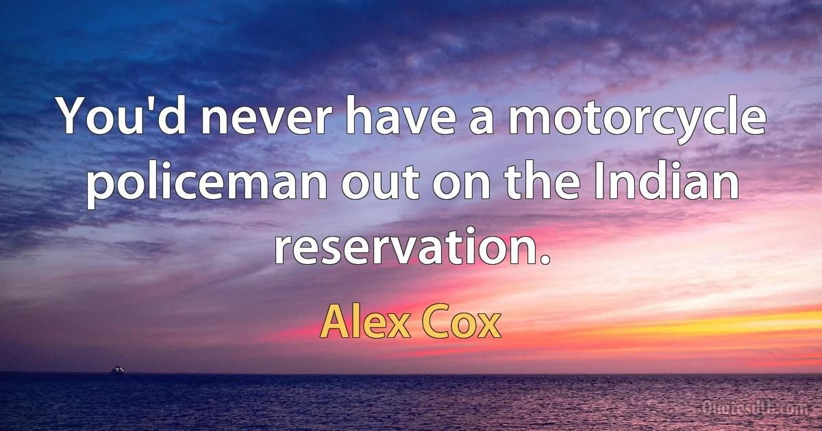 You'd never have a motorcycle policeman out on the Indian reservation. (Alex Cox)