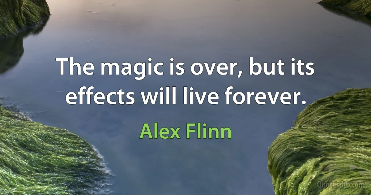 The magic is over, but its effects will live forever. (Alex Flinn)