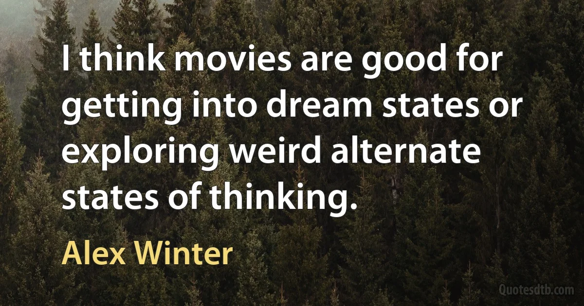 I think movies are good for getting into dream states or exploring weird alternate states of thinking. (Alex Winter)