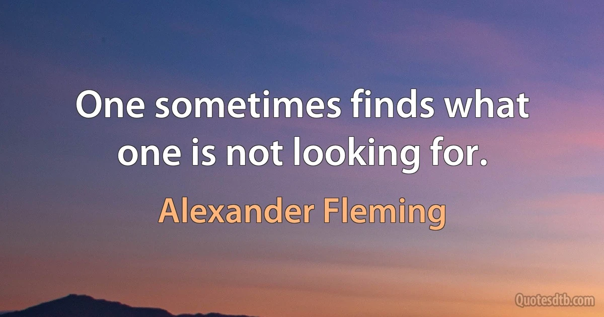 One sometimes finds what one is not looking for. (Alexander Fleming)