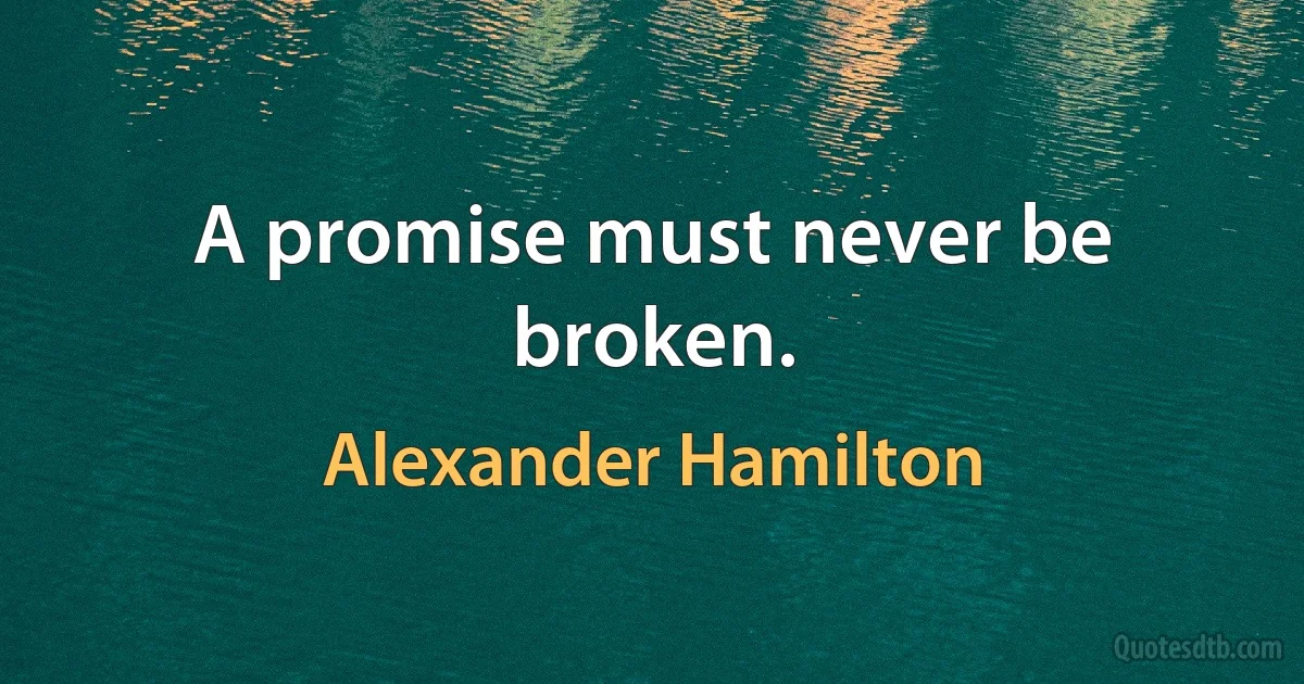 A promise must never be broken. (Alexander Hamilton)