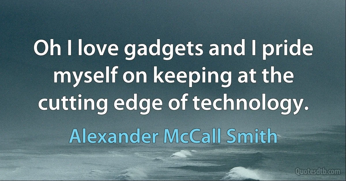 Oh I love gadgets and I pride myself on keeping at the cutting edge of technology. (Alexander McCall Smith)