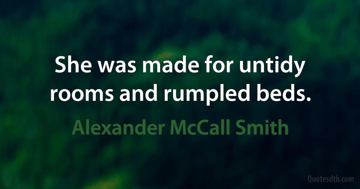 She was made for untidy rooms and rumpled beds. (Alexander McCall Smith)