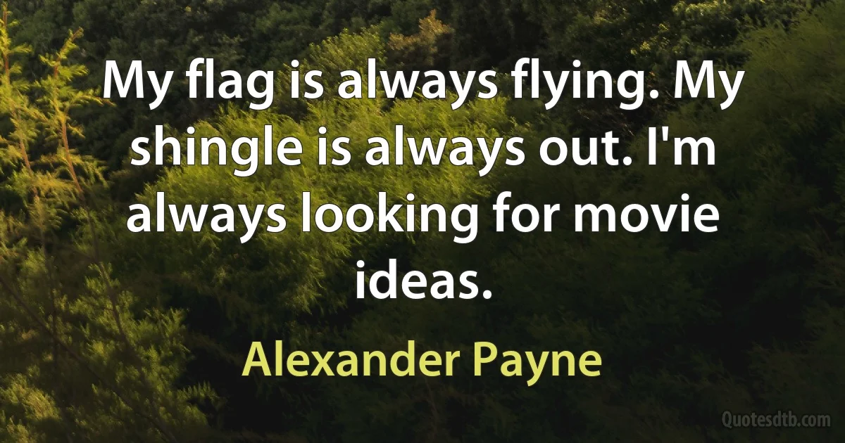 My flag is always flying. My shingle is always out. I'm always looking for movie ideas. (Alexander Payne)