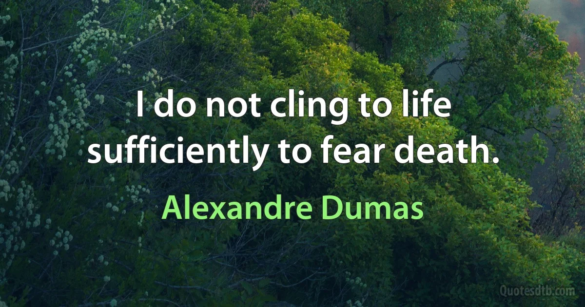 I do not cling to life sufficiently to fear death. (Alexandre Dumas)