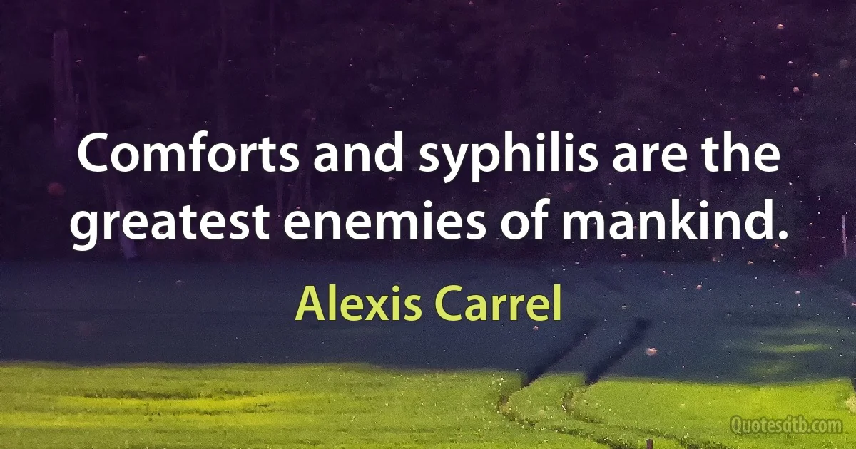 Comforts and syphilis are the greatest enemies of mankind. (Alexis Carrel)