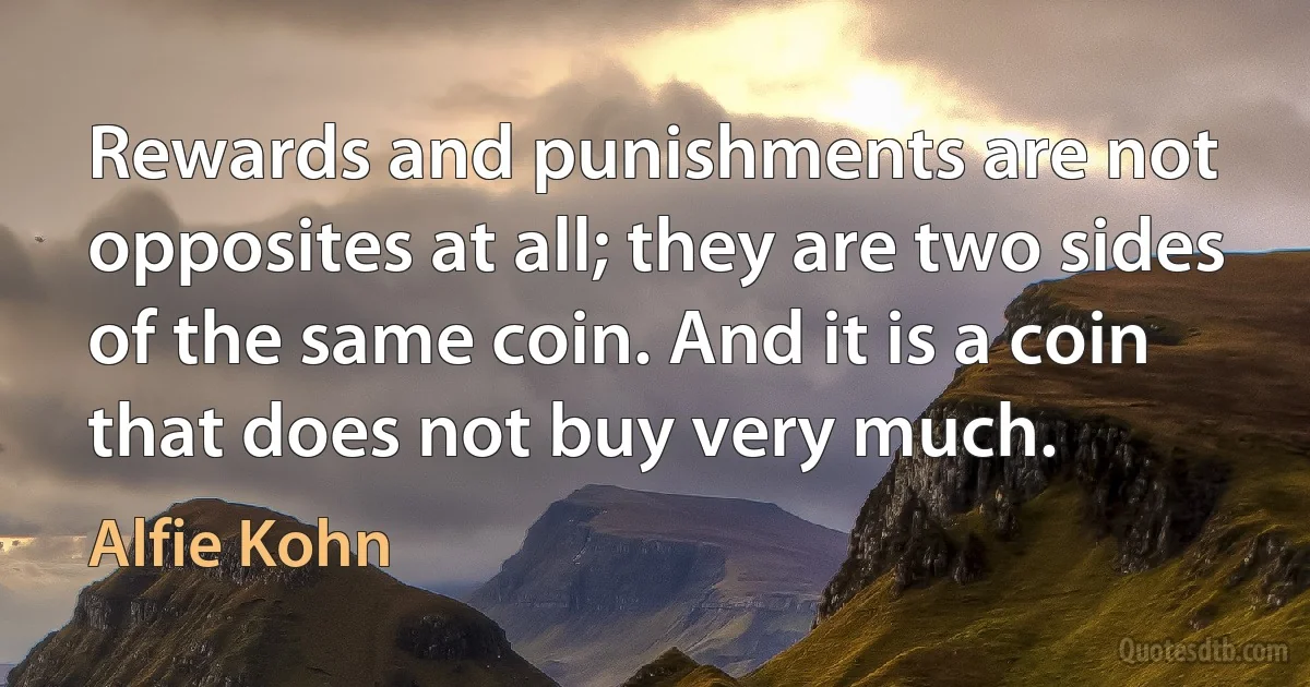 Rewards and punishments are not opposites at all; they are two sides of the same coin. And it is a coin that does not buy very much. (Alfie Kohn)